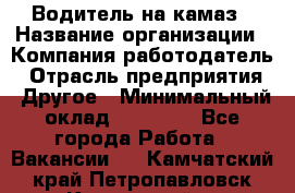 Водитель на камаз › Название организации ­ Компания-работодатель › Отрасль предприятия ­ Другое › Минимальный оклад ­ 35 000 - Все города Работа » Вакансии   . Камчатский край,Петропавловск-Камчатский г.